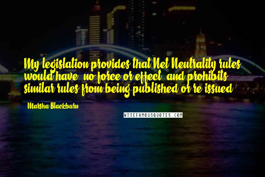 Marsha Blackburn Quotes: My legislation provides that Net Neutrality rules would have 'no force or effect' and prohibits similar rules from being published or re-issued.