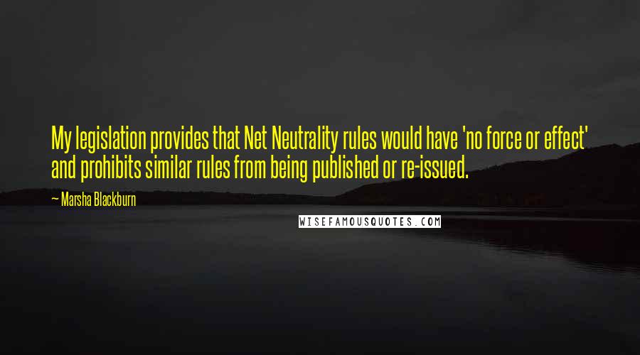 Marsha Blackburn Quotes: My legislation provides that Net Neutrality rules would have 'no force or effect' and prohibits similar rules from being published or re-issued.