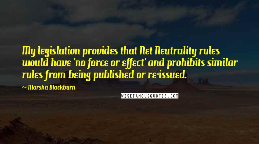 Marsha Blackburn Quotes: My legislation provides that Net Neutrality rules would have 'no force or effect' and prohibits similar rules from being published or re-issued.