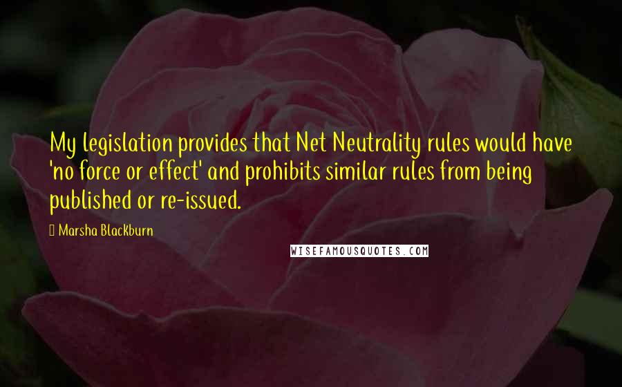 Marsha Blackburn Quotes: My legislation provides that Net Neutrality rules would have 'no force or effect' and prohibits similar rules from being published or re-issued.