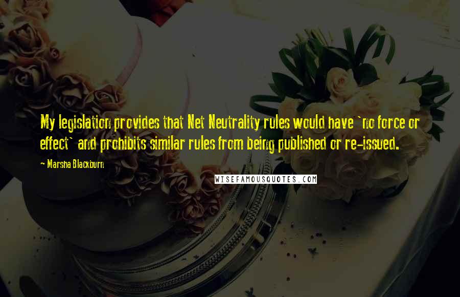 Marsha Blackburn Quotes: My legislation provides that Net Neutrality rules would have 'no force or effect' and prohibits similar rules from being published or re-issued.