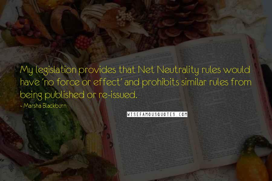 Marsha Blackburn Quotes: My legislation provides that Net Neutrality rules would have 'no force or effect' and prohibits similar rules from being published or re-issued.