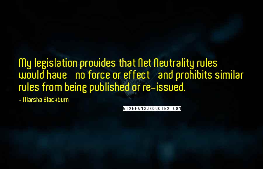 Marsha Blackburn Quotes: My legislation provides that Net Neutrality rules would have 'no force or effect' and prohibits similar rules from being published or re-issued.