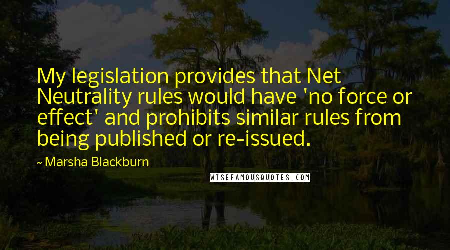 Marsha Blackburn Quotes: My legislation provides that Net Neutrality rules would have 'no force or effect' and prohibits similar rules from being published or re-issued.