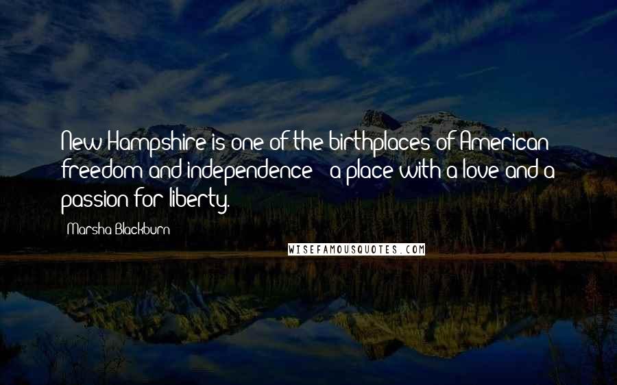 Marsha Blackburn Quotes: New Hampshire is one of the birthplaces of American freedom and independence - a place with a love and a passion for liberty.