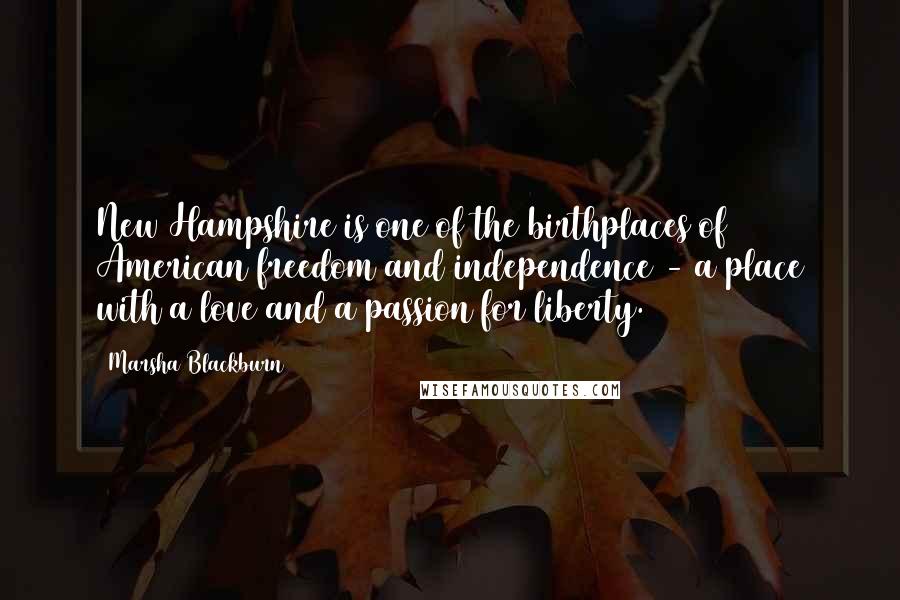 Marsha Blackburn Quotes: New Hampshire is one of the birthplaces of American freedom and independence - a place with a love and a passion for liberty.