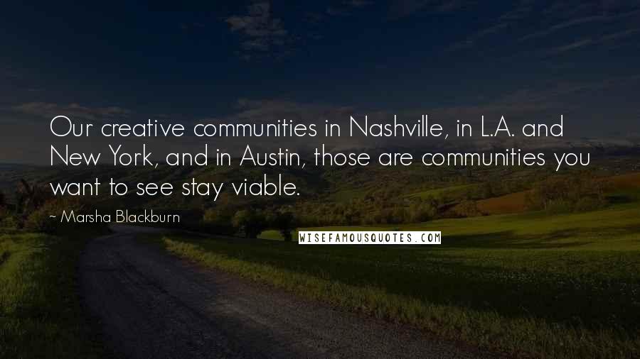 Marsha Blackburn Quotes: Our creative communities in Nashville, in L.A. and New York, and in Austin, those are communities you want to see stay viable.