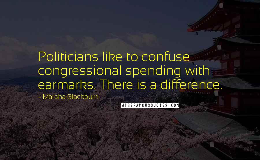 Marsha Blackburn Quotes: Politicians like to confuse congressional spending with earmarks. There is a difference.