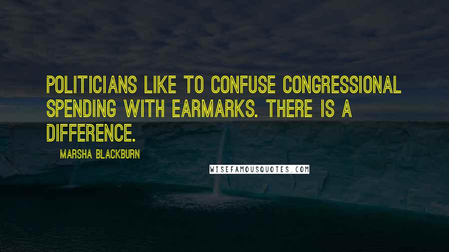 Marsha Blackburn Quotes: Politicians like to confuse congressional spending with earmarks. There is a difference.