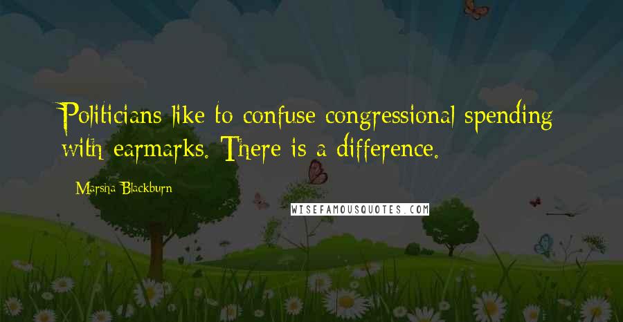 Marsha Blackburn Quotes: Politicians like to confuse congressional spending with earmarks. There is a difference.