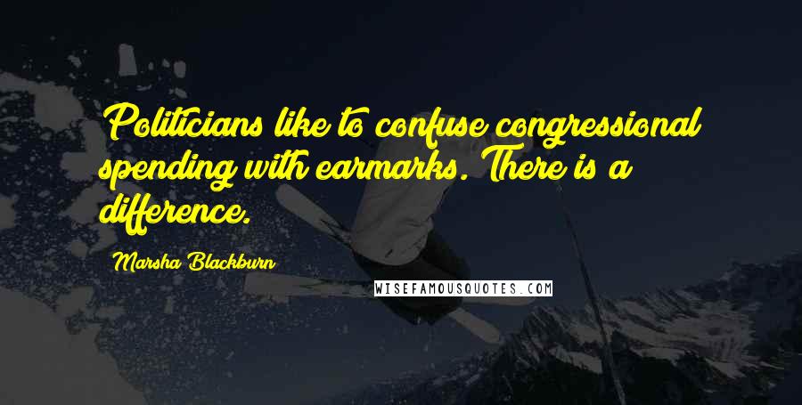 Marsha Blackburn Quotes: Politicians like to confuse congressional spending with earmarks. There is a difference.