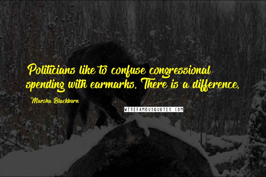 Marsha Blackburn Quotes: Politicians like to confuse congressional spending with earmarks. There is a difference.