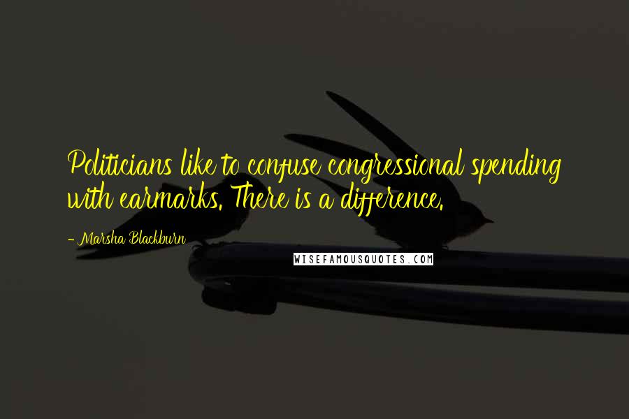 Marsha Blackburn Quotes: Politicians like to confuse congressional spending with earmarks. There is a difference.