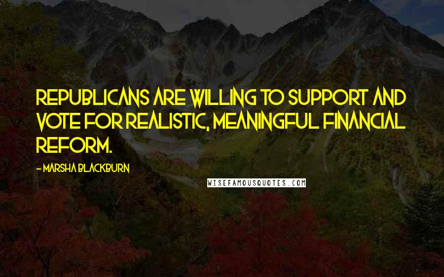 Marsha Blackburn Quotes: Republicans are willing to support and vote for realistic, meaningful financial reform.