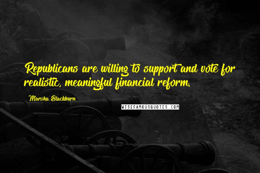 Marsha Blackburn Quotes: Republicans are willing to support and vote for realistic, meaningful financial reform.