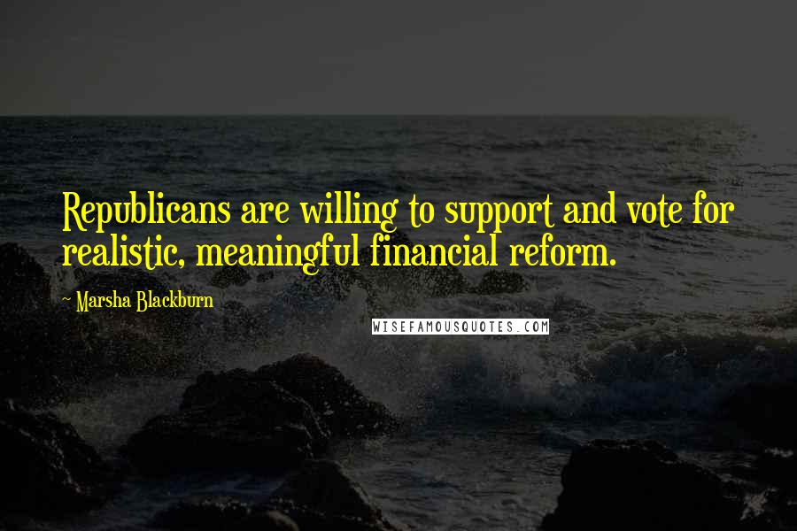 Marsha Blackburn Quotes: Republicans are willing to support and vote for realistic, meaningful financial reform.