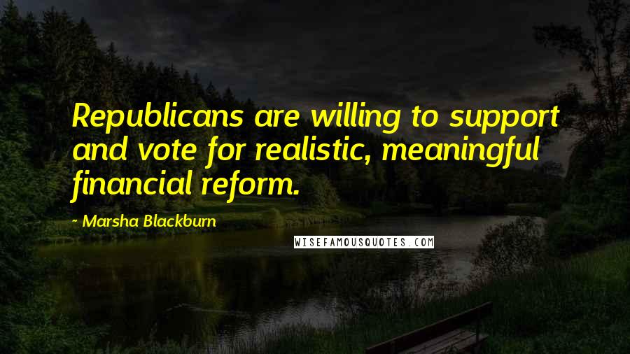Marsha Blackburn Quotes: Republicans are willing to support and vote for realistic, meaningful financial reform.