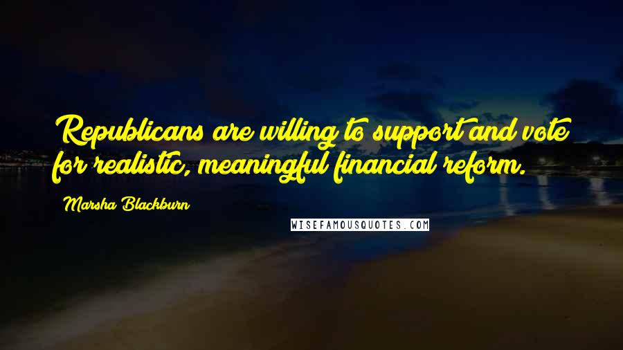 Marsha Blackburn Quotes: Republicans are willing to support and vote for realistic, meaningful financial reform.