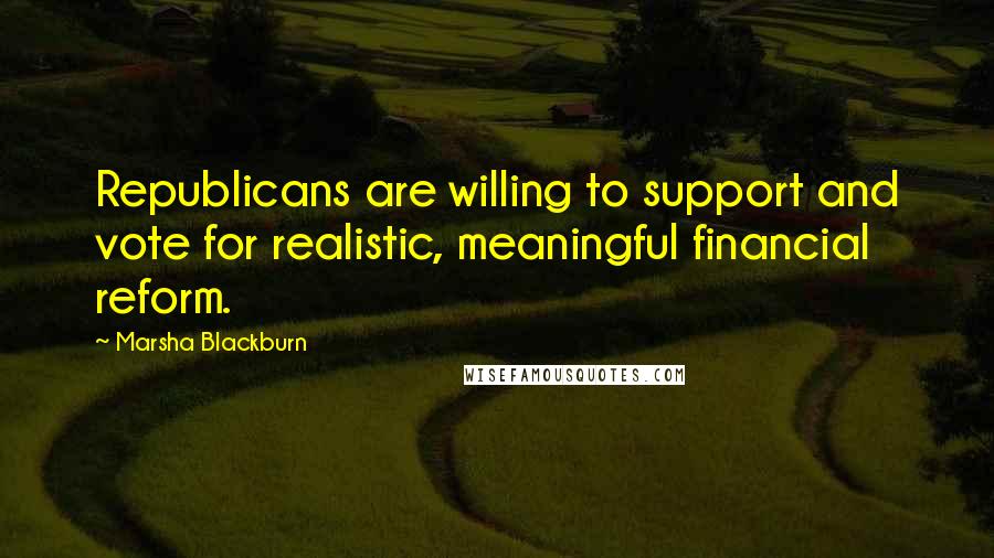 Marsha Blackburn Quotes: Republicans are willing to support and vote for realistic, meaningful financial reform.