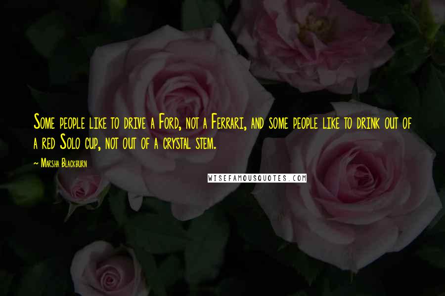 Marsha Blackburn Quotes: Some people like to drive a Ford, not a Ferrari, and some people like to drink out of a red Solo cup, not out of a crystal stem.