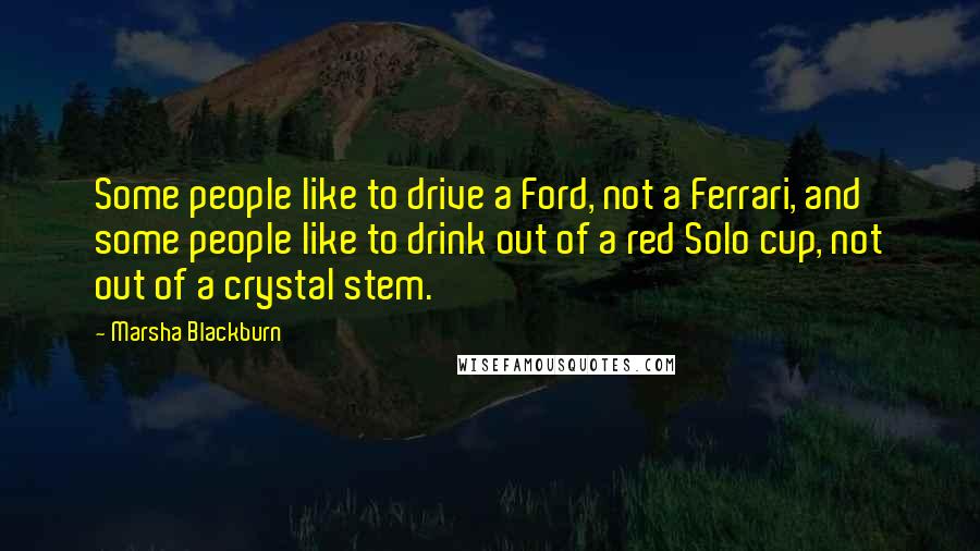 Marsha Blackburn Quotes: Some people like to drive a Ford, not a Ferrari, and some people like to drink out of a red Solo cup, not out of a crystal stem.