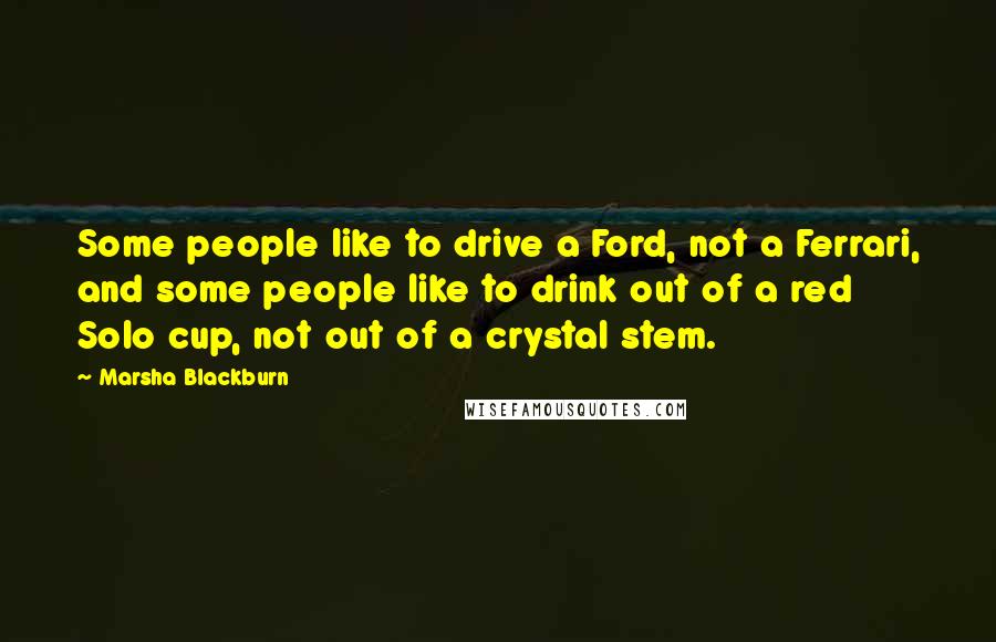 Marsha Blackburn Quotes: Some people like to drive a Ford, not a Ferrari, and some people like to drink out of a red Solo cup, not out of a crystal stem.