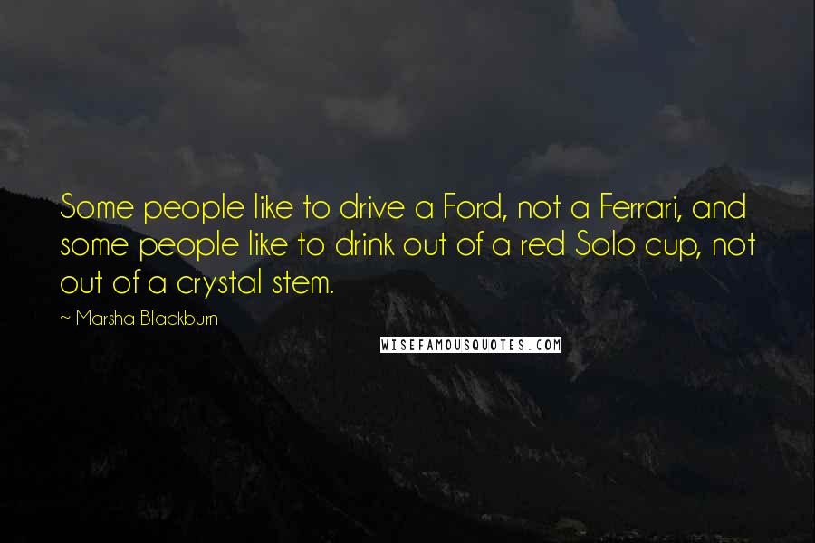 Marsha Blackburn Quotes: Some people like to drive a Ford, not a Ferrari, and some people like to drink out of a red Solo cup, not out of a crystal stem.