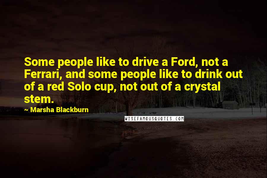 Marsha Blackburn Quotes: Some people like to drive a Ford, not a Ferrari, and some people like to drink out of a red Solo cup, not out of a crystal stem.