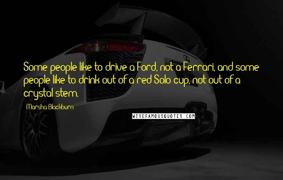 Marsha Blackburn Quotes: Some people like to drive a Ford, not a Ferrari, and some people like to drink out of a red Solo cup, not out of a crystal stem.