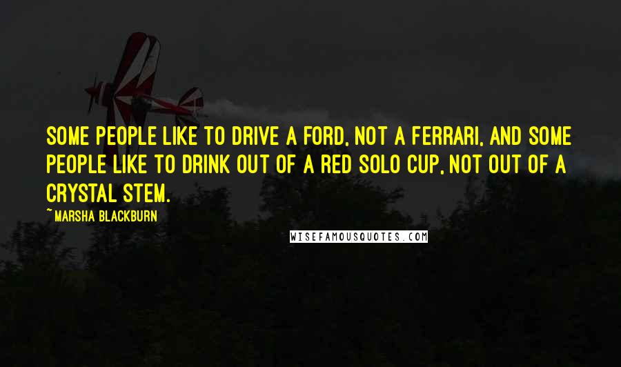 Marsha Blackburn Quotes: Some people like to drive a Ford, not a Ferrari, and some people like to drink out of a red Solo cup, not out of a crystal stem.