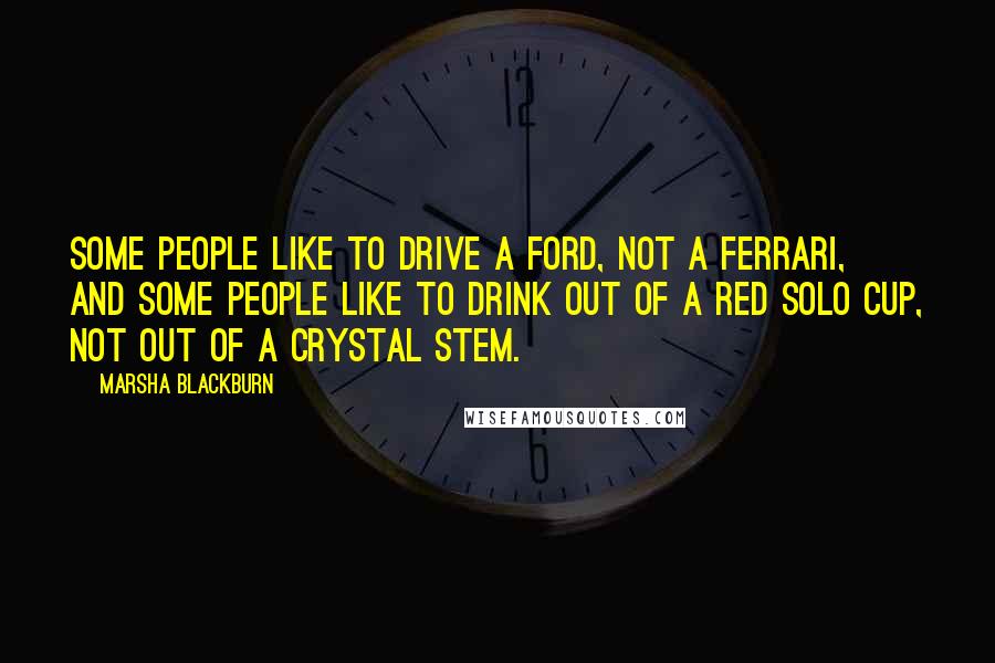 Marsha Blackburn Quotes: Some people like to drive a Ford, not a Ferrari, and some people like to drink out of a red Solo cup, not out of a crystal stem.