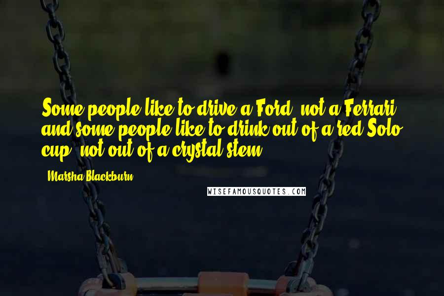 Marsha Blackburn Quotes: Some people like to drive a Ford, not a Ferrari, and some people like to drink out of a red Solo cup, not out of a crystal stem.