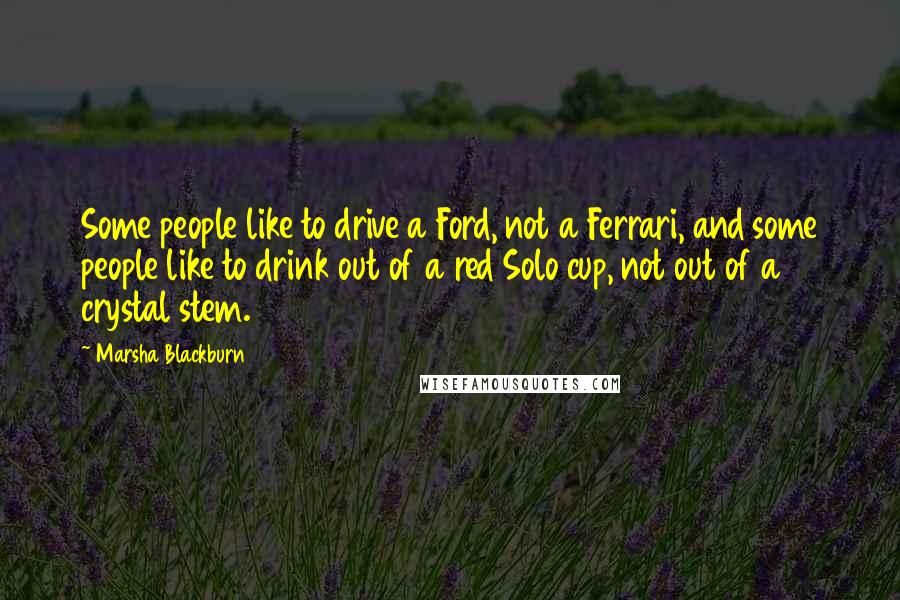 Marsha Blackburn Quotes: Some people like to drive a Ford, not a Ferrari, and some people like to drink out of a red Solo cup, not out of a crystal stem.