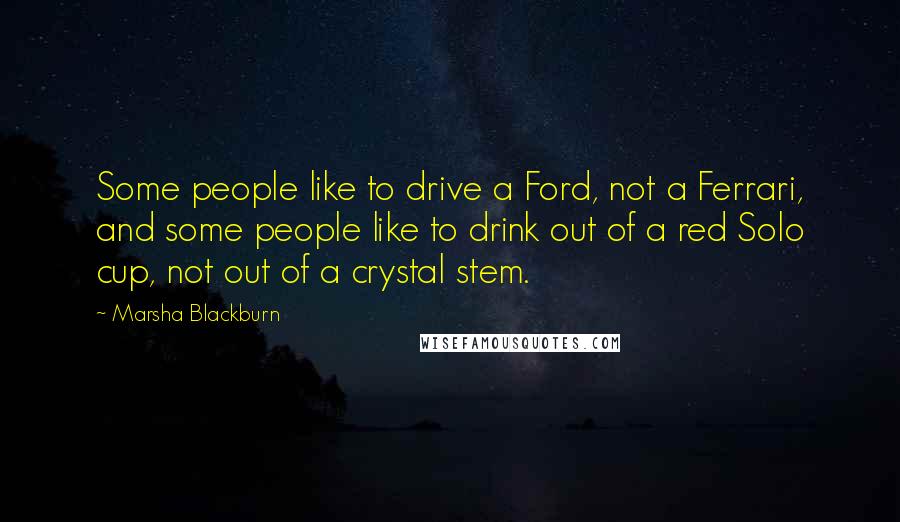 Marsha Blackburn Quotes: Some people like to drive a Ford, not a Ferrari, and some people like to drink out of a red Solo cup, not out of a crystal stem.