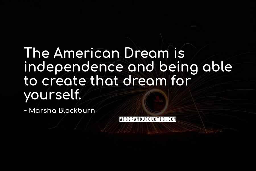 Marsha Blackburn Quotes: The American Dream is independence and being able to create that dream for yourself.