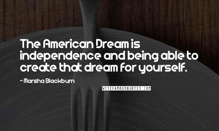 Marsha Blackburn Quotes: The American Dream is independence and being able to create that dream for yourself.