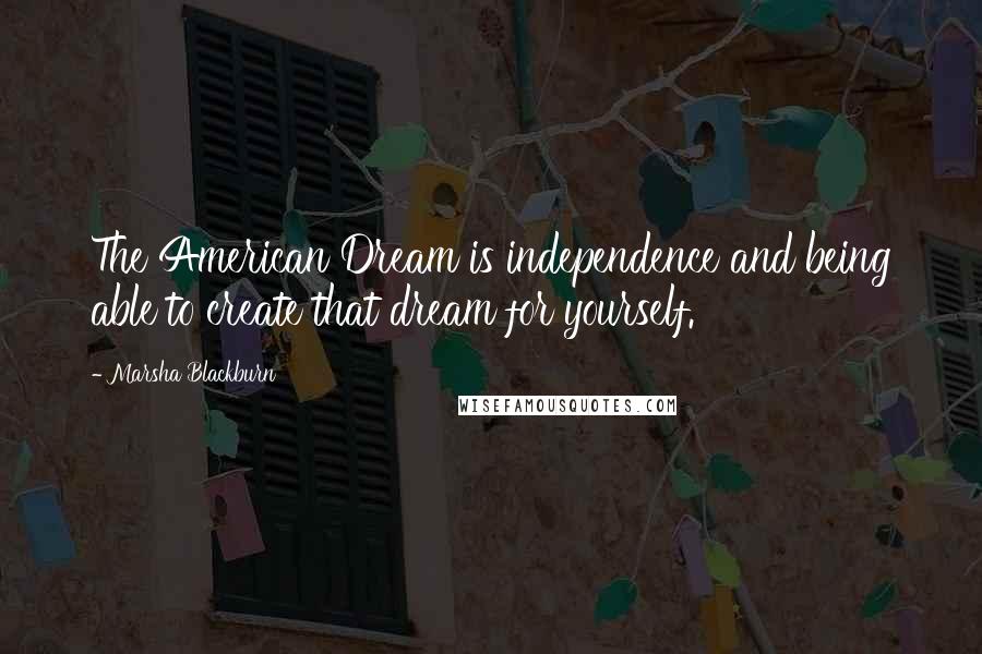 Marsha Blackburn Quotes: The American Dream is independence and being able to create that dream for yourself.