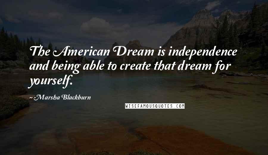 Marsha Blackburn Quotes: The American Dream is independence and being able to create that dream for yourself.