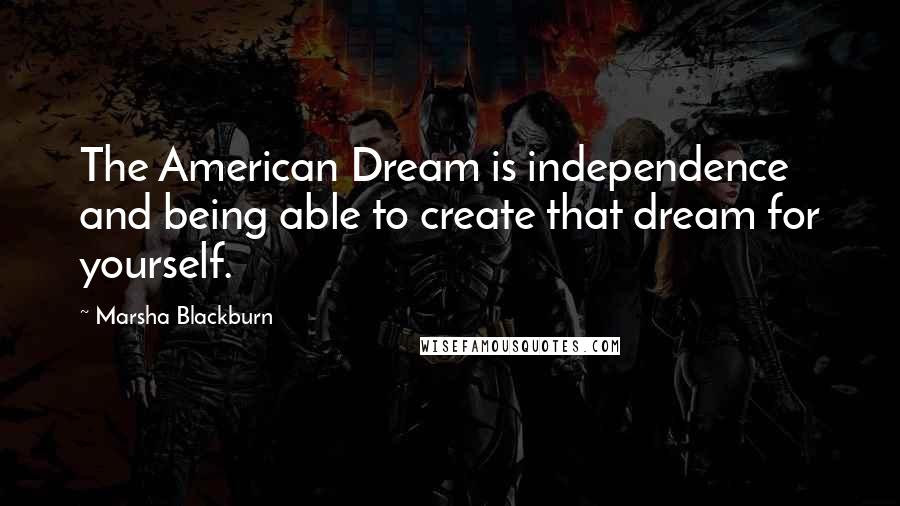 Marsha Blackburn Quotes: The American Dream is independence and being able to create that dream for yourself.