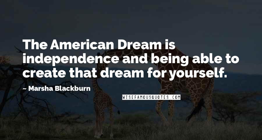 Marsha Blackburn Quotes: The American Dream is independence and being able to create that dream for yourself.