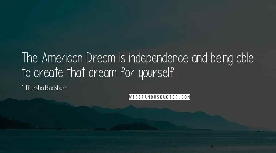 Marsha Blackburn Quotes: The American Dream is independence and being able to create that dream for yourself.