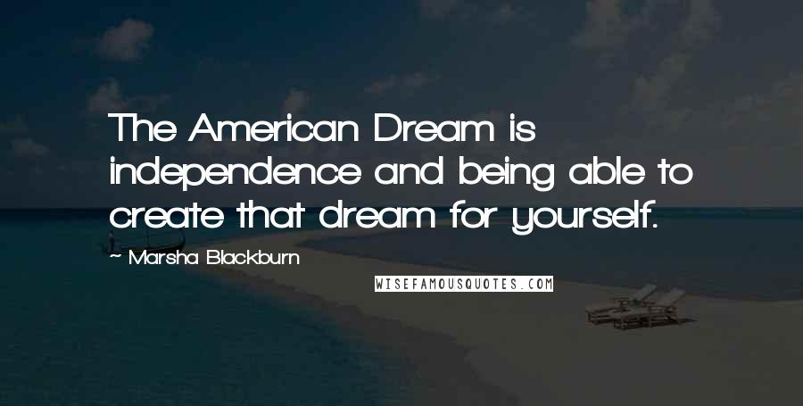 Marsha Blackburn Quotes: The American Dream is independence and being able to create that dream for yourself.