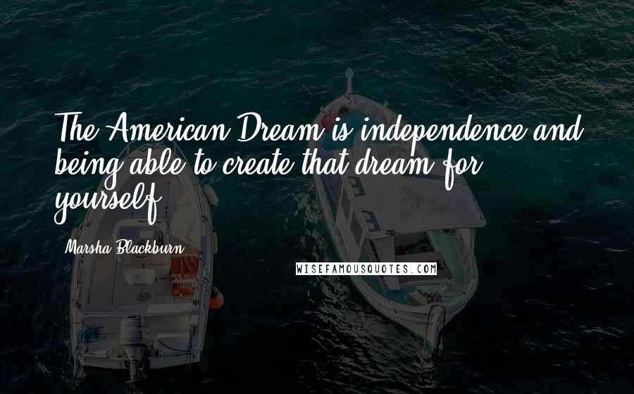 Marsha Blackburn Quotes: The American Dream is independence and being able to create that dream for yourself.