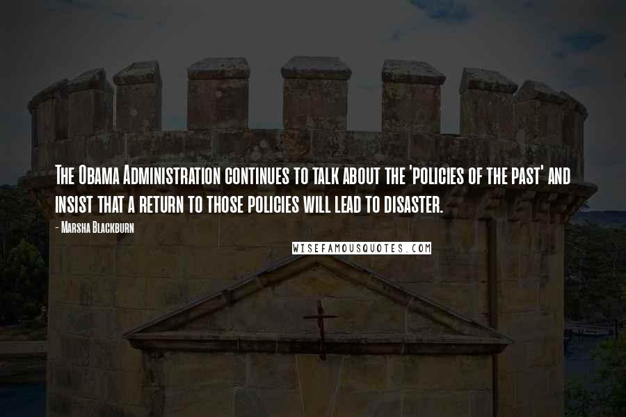 Marsha Blackburn Quotes: The Obama Administration continues to talk about the 'policies of the past' and insist that a return to those policies will lead to disaster.
