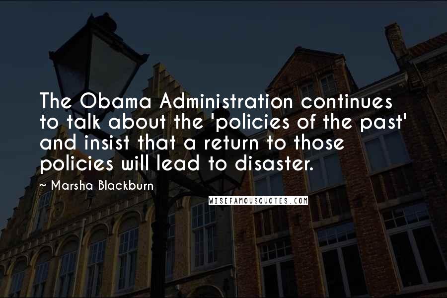 Marsha Blackburn Quotes: The Obama Administration continues to talk about the 'policies of the past' and insist that a return to those policies will lead to disaster.