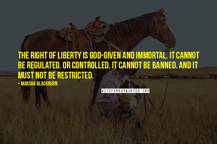 Marsha Blackburn Quotes: The right of liberty is God-given and immortal. It cannot be regulated. Or controlled. It cannot be banned. And it must not be restricted.