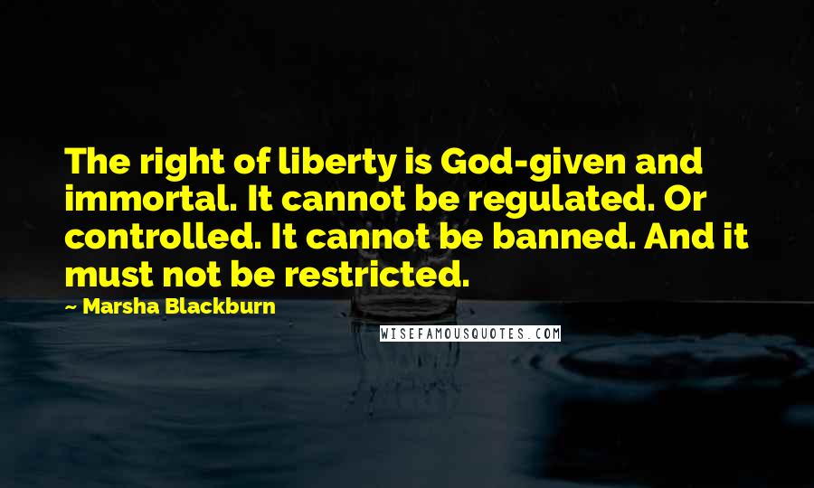 Marsha Blackburn Quotes: The right of liberty is God-given and immortal. It cannot be regulated. Or controlled. It cannot be banned. And it must not be restricted.