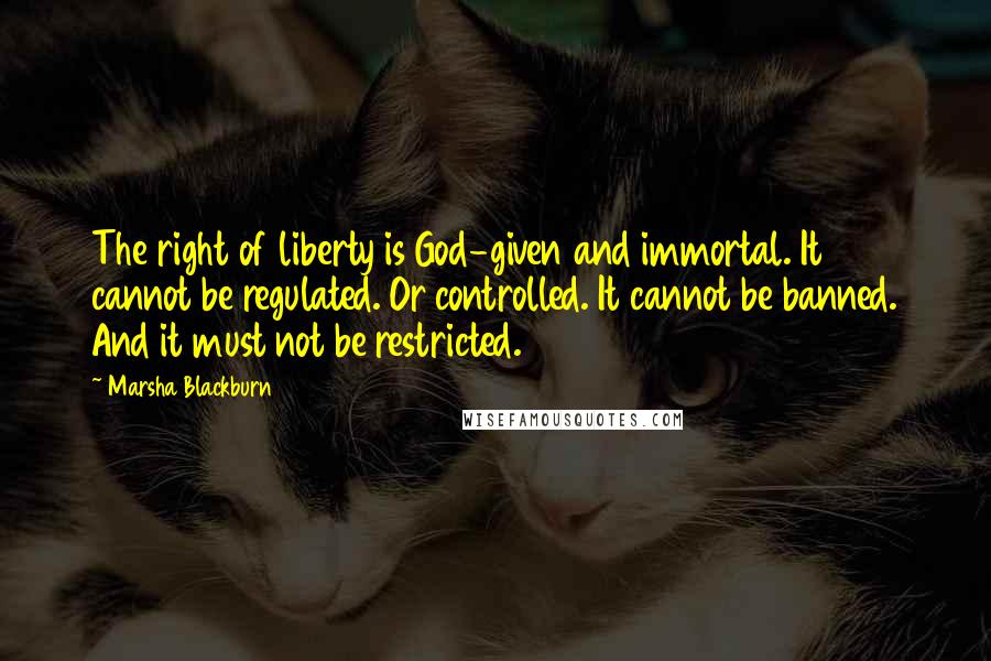 Marsha Blackburn Quotes: The right of liberty is God-given and immortal. It cannot be regulated. Or controlled. It cannot be banned. And it must not be restricted.