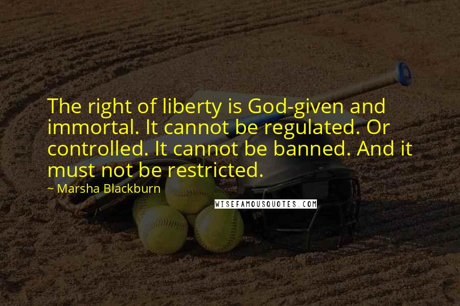 Marsha Blackburn Quotes: The right of liberty is God-given and immortal. It cannot be regulated. Or controlled. It cannot be banned. And it must not be restricted.