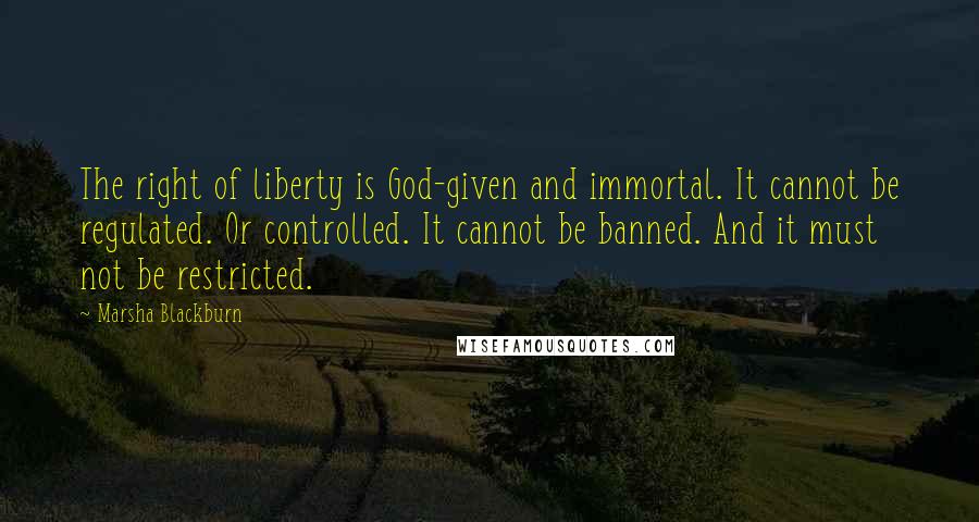 Marsha Blackburn Quotes: The right of liberty is God-given and immortal. It cannot be regulated. Or controlled. It cannot be banned. And it must not be restricted.